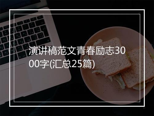 演讲稿范文青春励志3000字(汇总25篇)