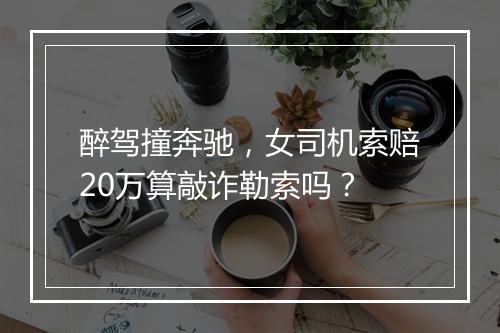 醉驾撞奔驰，女司机索赔20万算敲诈勒索吗？