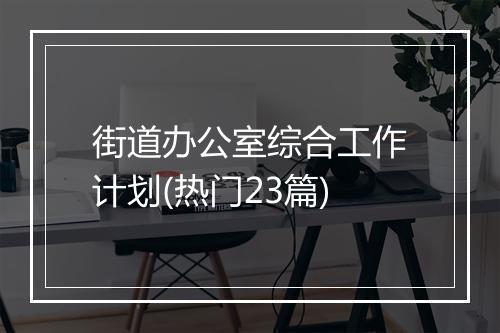 街道办公室综合工作计划(热门23篇)
