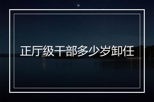 正厅级干部多少岁卸任