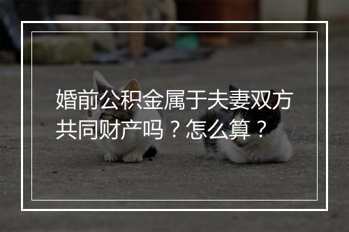 婚前公积金属于夫妻双方共同财产吗？怎么算？