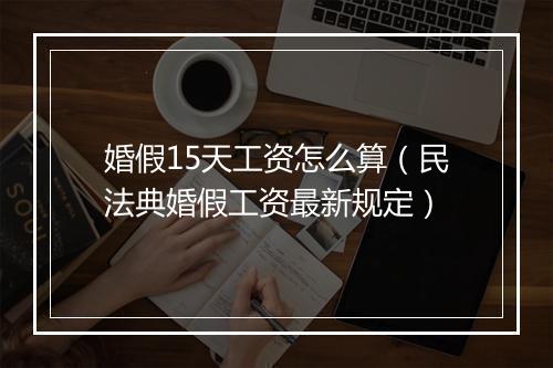 婚假15天工资怎么算（民法典婚假工资最新规定）