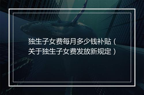 独生子女费每月多少钱补贴（关于独生子女费发放新规定）