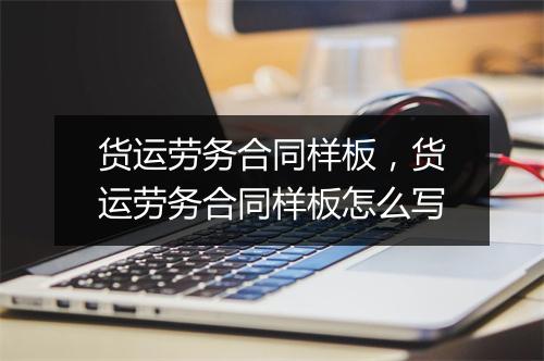 货运劳务合同样板，货运劳务合同样板怎么写