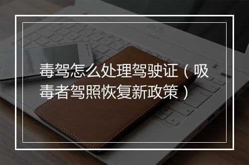 毒驾怎么处理驾驶证（吸毒者驾照恢复新政策）