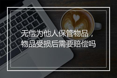 无偿为他人保管物品，物品受损后需要赔偿吗