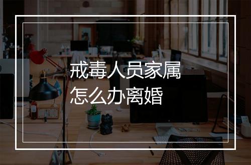 戒毒人员家属怎么办离婚