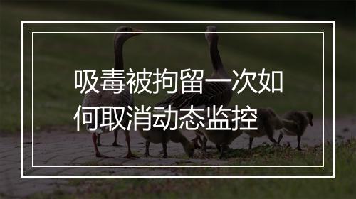 吸毒被拘留一次如何取消动态监控