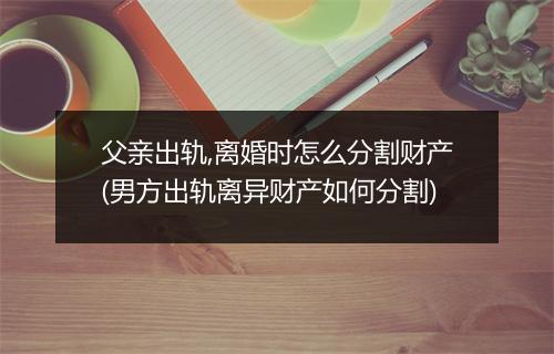 父亲出轨,离婚时怎么分割财产(男方出轨离异财产如何分割)