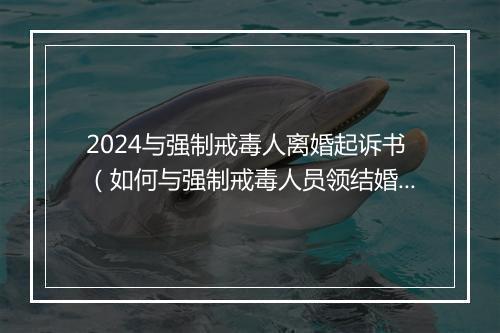 2024与强制戒毒人离婚起诉书（如何与强制戒毒人员领结婚证）