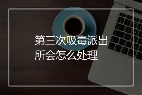 第三次吸毒派出所会怎么处理
