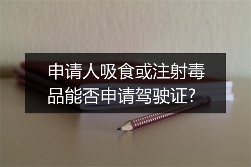 申请人吸食或注射毒品能否申请驾驶证?