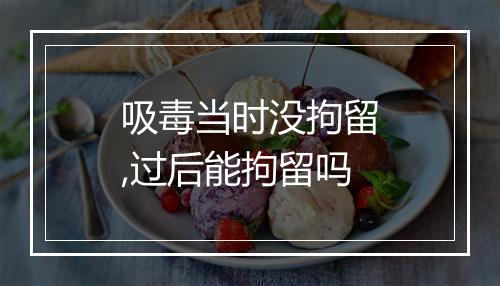 吸毒当时没拘留,过后能拘留吗