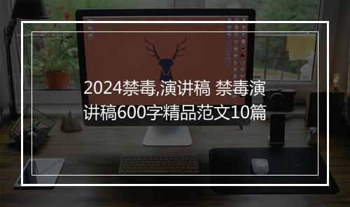 2024禁毒,演讲稿 禁毒演讲稿600字精品范文10篇