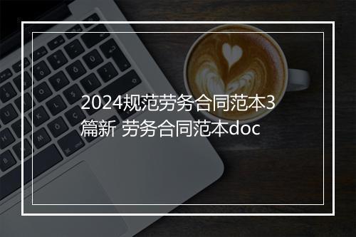 2024规范劳务合同范本3篇新 劳务合同范本doc