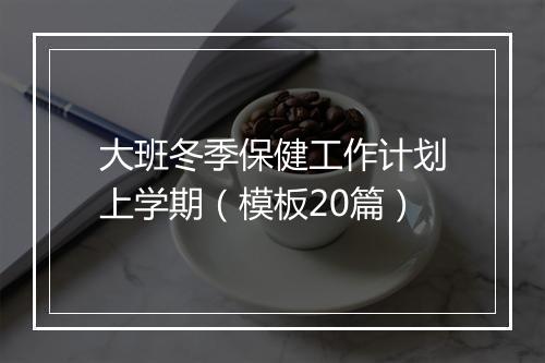 大班冬季保健工作计划上学期（模板20篇）
