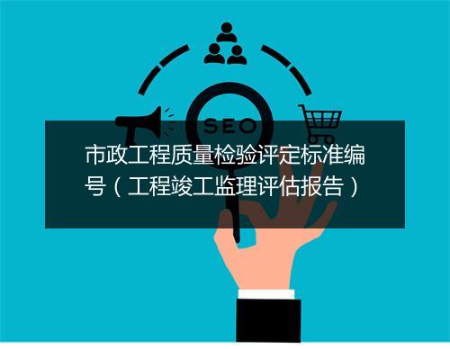 市政工程质量检验评定标准编号（工程竣工监理评估报告）