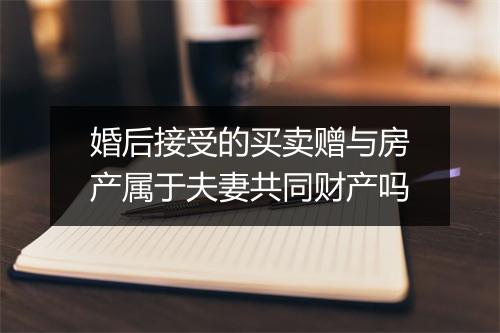 婚后接受的买卖赠与房产属于夫妻共同财产吗