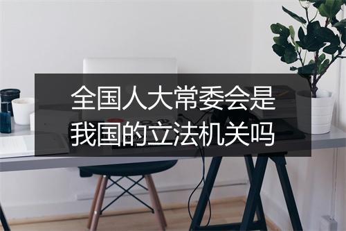 全国人大常委会是我国的立法机关吗