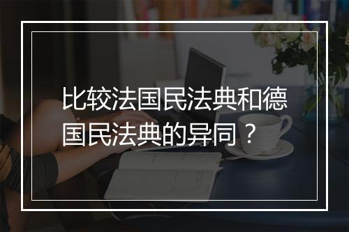 比较法国民法典和德国民法典的异同？