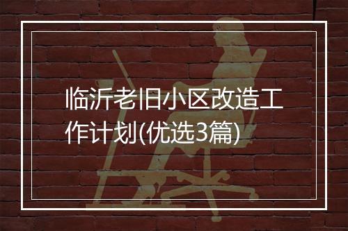 临沂老旧小区改造工作计划(优选3篇)