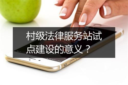 村级法律服务站试点建设的意义？
