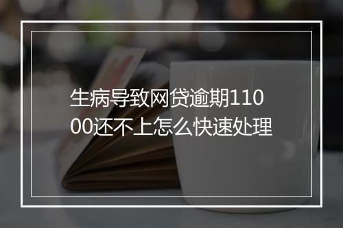 生病导致网贷逾期11000还不上怎么快速处理