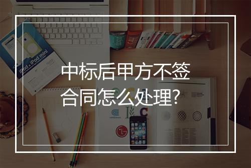 中标后甲方不签合同怎么处理?