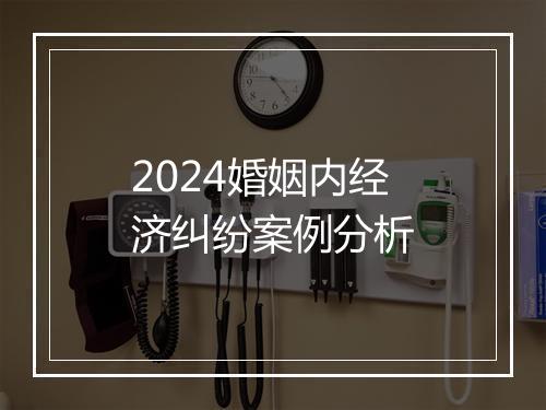 2024婚姻内经济纠纷案例分析