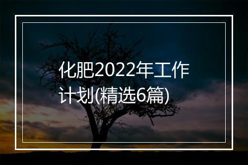 化肥2022年工作计划(精选6篇)