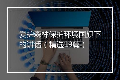 爱护森林保护环境国旗下的讲话（精选19篇）