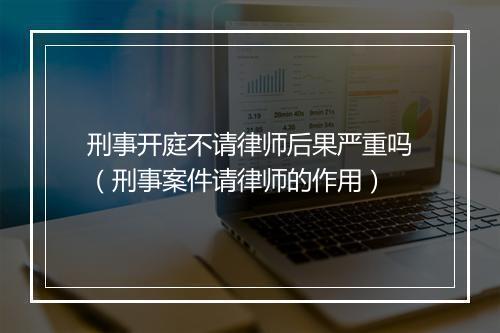 刑事开庭不请律师后果严重吗（刑事案件请律师的作用）