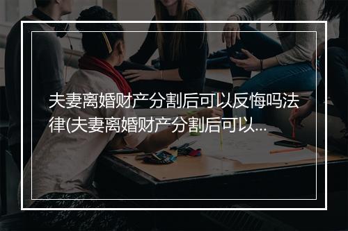 夫妻离婚财产分割后可以反悔吗法律(夫妻离婚财产分割后可以反悔吗)