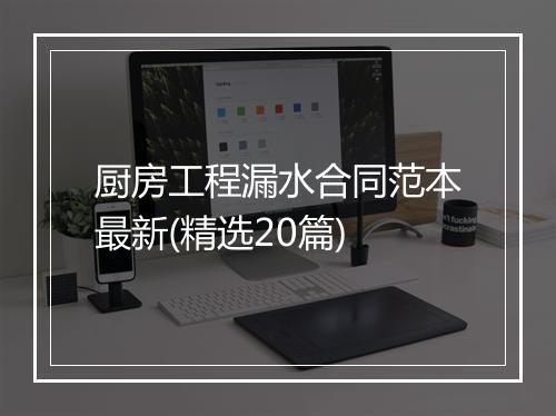 厨房工程漏水合同范本最新(精选20篇)