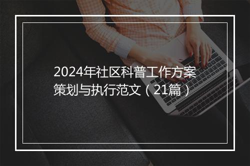 2024年社区科普工作方案策划与执行范文（21篇）