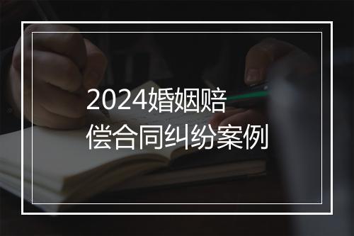 2024婚姻赔偿合同纠纷案例
