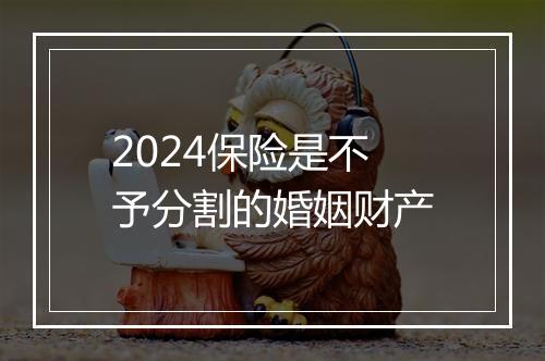 2024保险是不予分割的婚姻财产