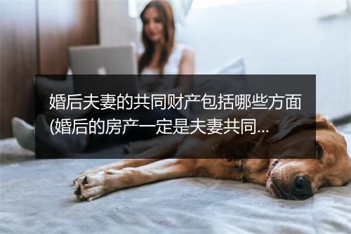 婚后夫妻的共同财产包括哪些方面(婚后的房产一定是夫妻共同财产吗)