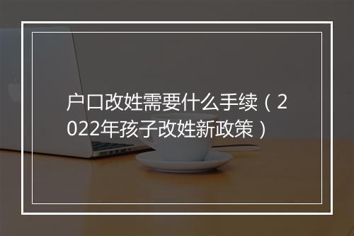 户口改姓需要什么手续（2022年孩子改姓新政策）