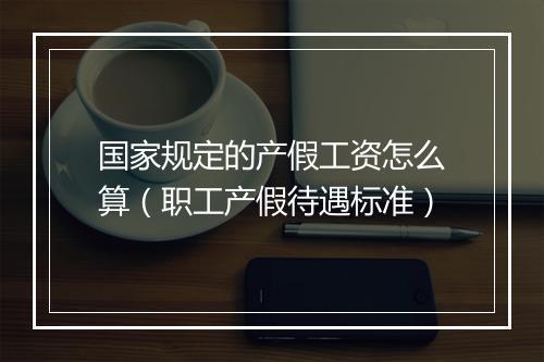国家规定的产假工资怎么算（职工产假待遇标准）