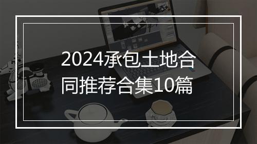 2024承包土地合同推荐合集10篇