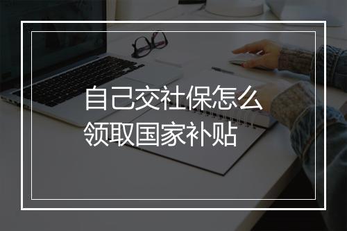 自己交社保怎么领取国家补贴