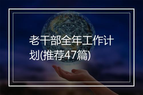 老干部全年工作计划(推荐47篇)