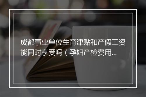成都事业单位生育津贴和产假工资能同时享受吗（孕妇产检费用报销流程）