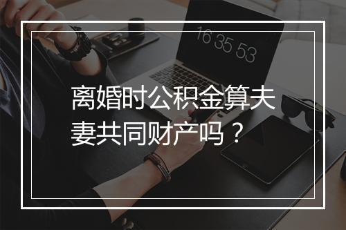 离婚时公积金算夫妻共同财产吗？