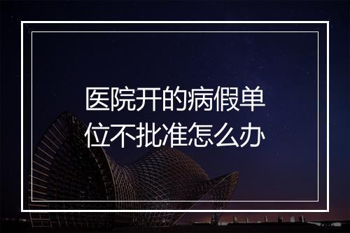 医院开的病假单位不批准怎么办