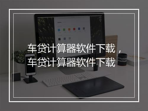 车贷计算器软件下载，车贷计算器软件下载
