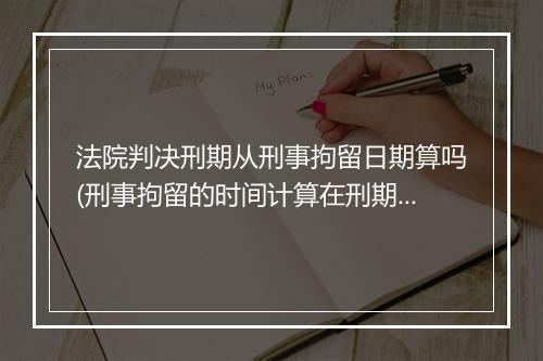 法院判决刑期从刑事拘留日期算吗(刑事拘留的时间计算在刑期内吗)