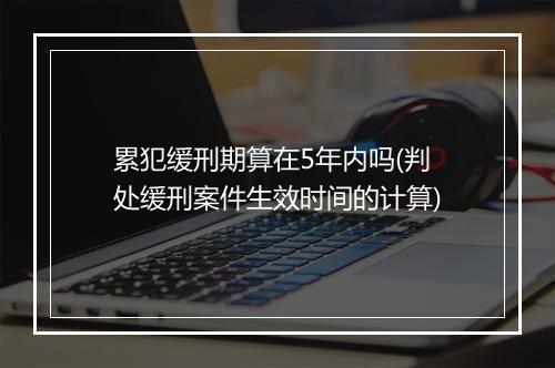 累犯缓刑期算在5年内吗(判处缓刑案件生效时间的计算)