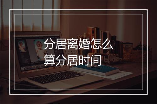 分居离婚怎么算分居时间